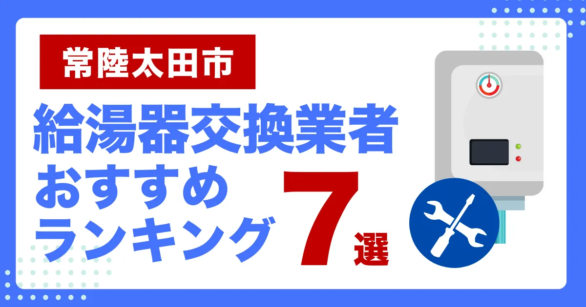 常陸太田市のおすすめ給湯器交換業者ランキング7選｜種類や補助金など基本事項を徹底解説！