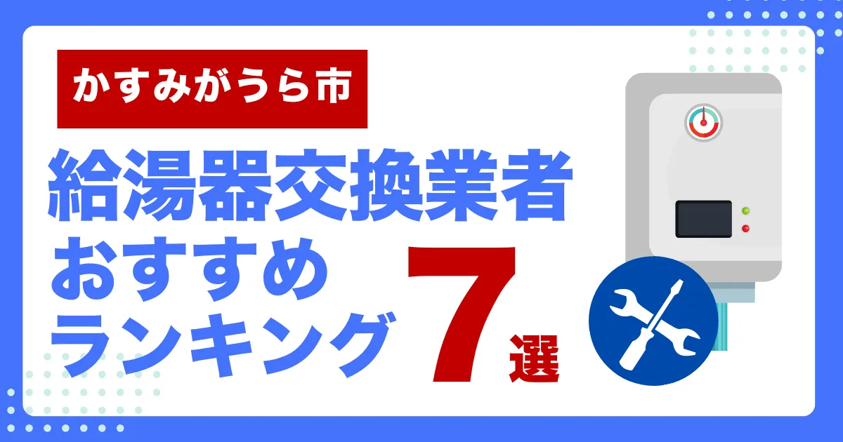かすみがうら市のおすすめ給湯器交換業者ランキング7選｜種類や補助金など基本事項を徹底解説！
