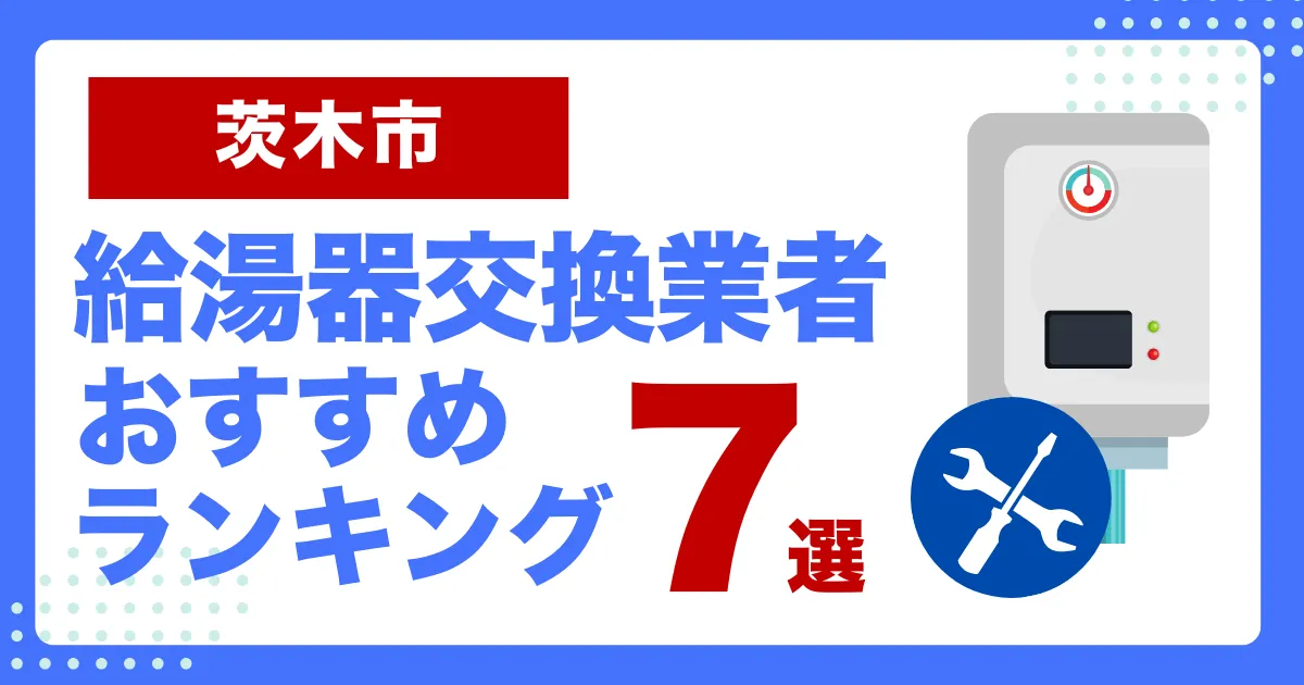 茨木市おすすめ給湯器交換業者ランキング7選｜種類や補助金など基本事項を徹底解説