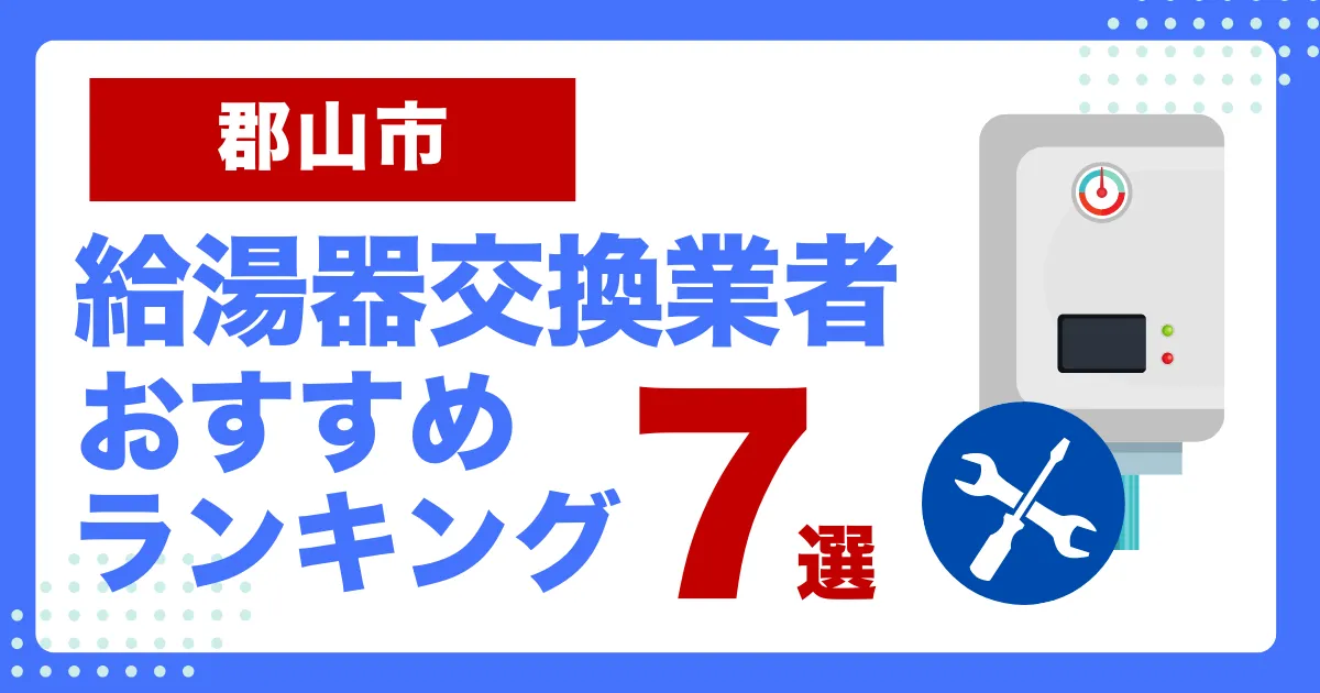 郡山市おすすめ給湯器交換業者ランキング7選|種類や補助金など基本事項を徹底解説