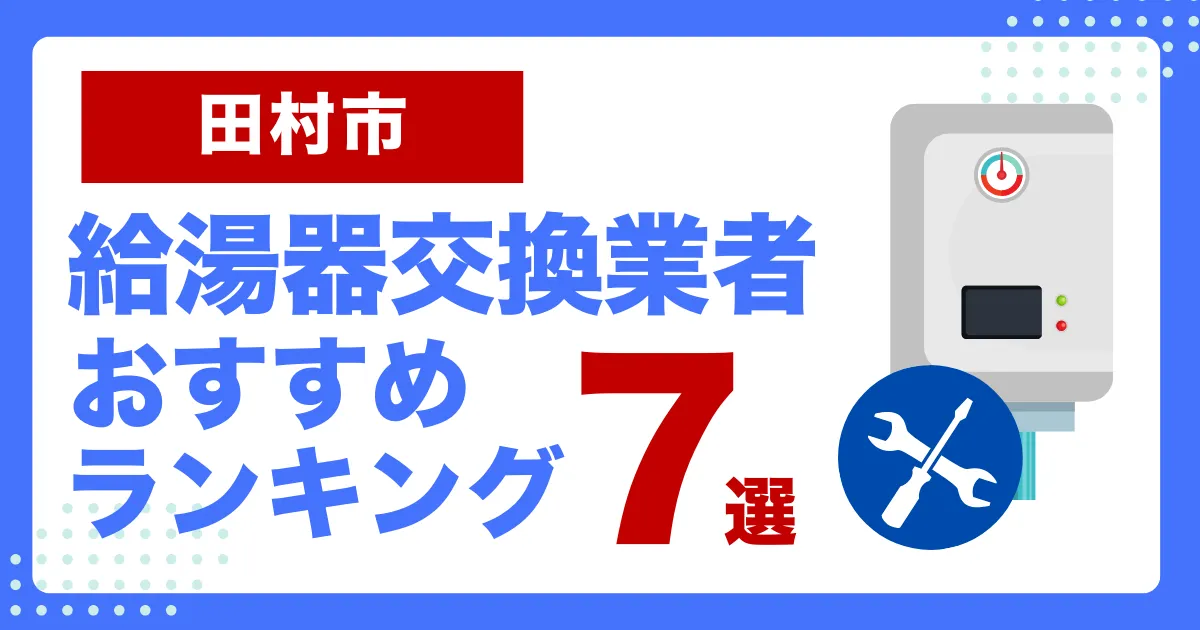 田村市おすすめ給湯器交換業者ランキング7選｜種類や補助金など基本事項を徹底解説