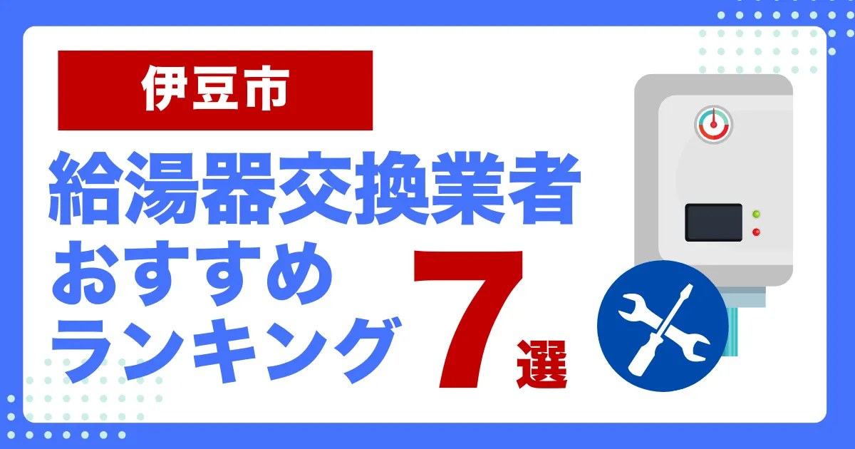 伊豆市おすすめ給湯器交換業者ランキング7選｜種類や補助金など基本事項を徹底解説！