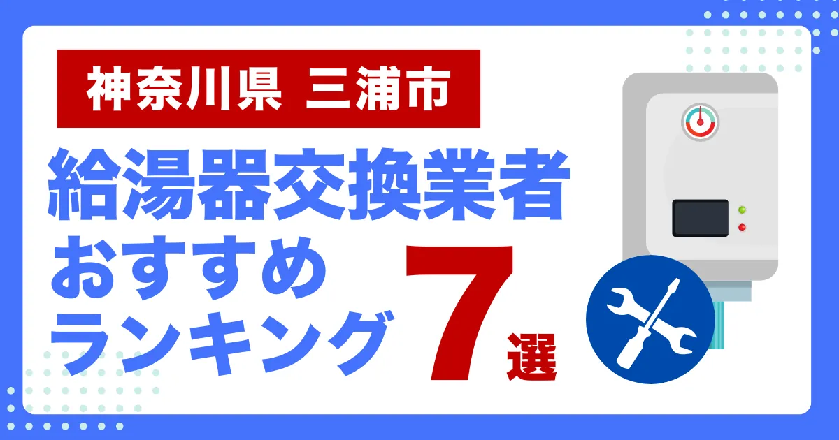 神奈川県三浦市のおすすめ給湯器交換業者ランキング7選｜種類や補助金など基本事項を徹底解説！
