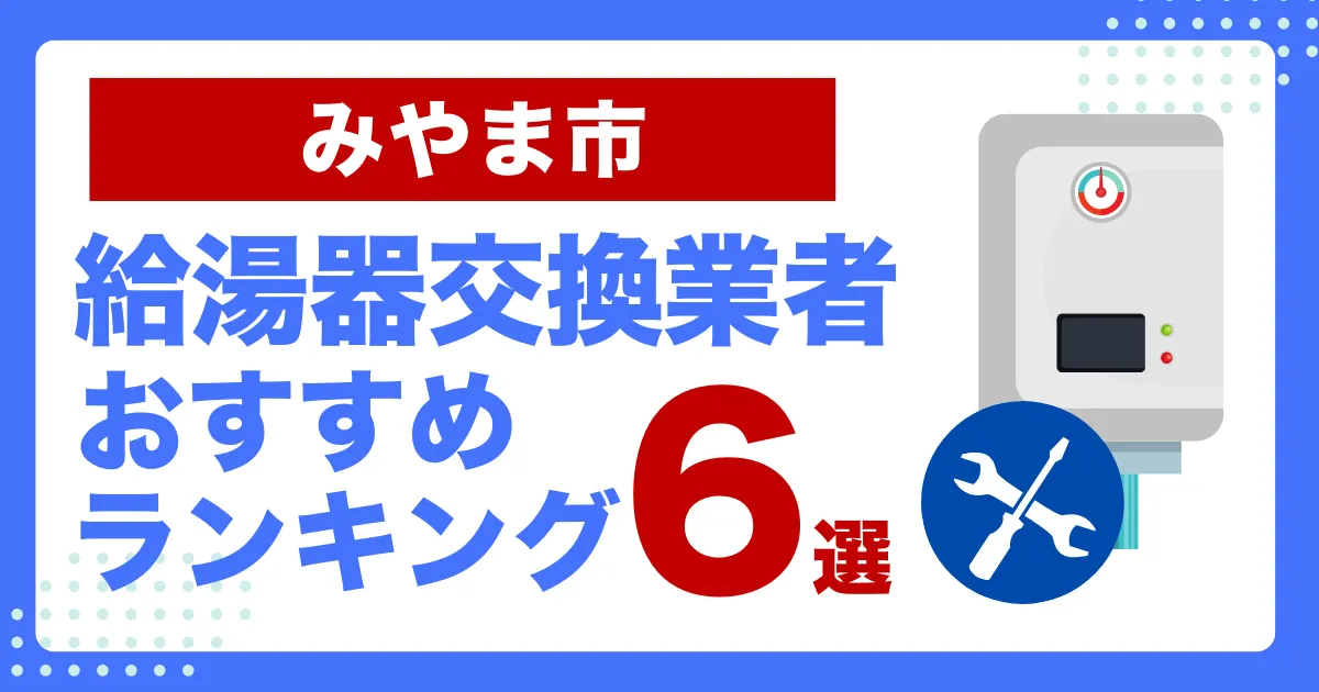 みやま市のおすすめ給湯器交換業者ランキング6選｜種類や補助金など基本事項を徹底解説！
