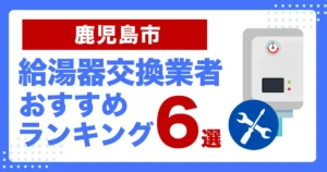 鹿児島市のおすすめ給湯器交換業者ランキング6選|種類や補助金など基本事項を徹底解説!